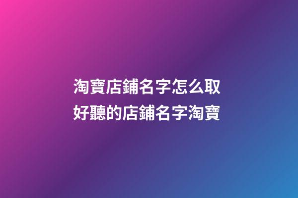 淘寶店鋪名字怎么取 好聽的店鋪名字淘寶-第1張-店鋪起名-玄機派
